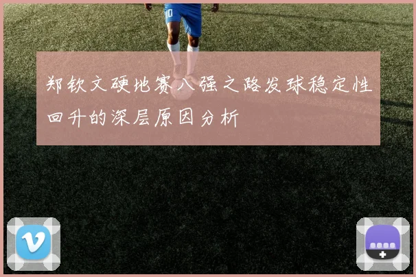 郑钦文硬地赛八强之路发球稳定性回升的深层原因分析