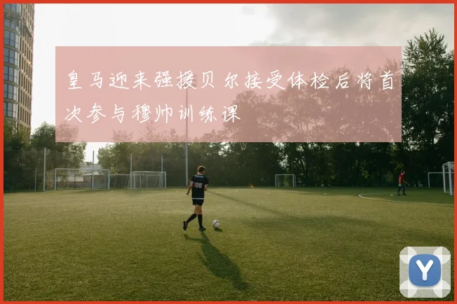 皇马迎来强援贝尔接受体检后将首次参与穆帅训练课
