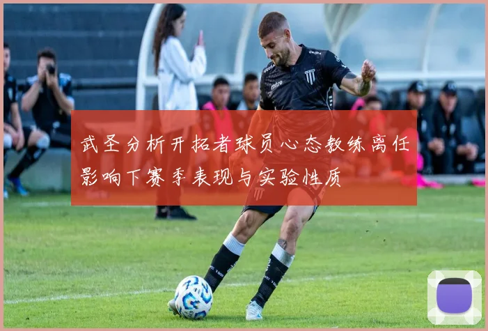 武圣分析开拓者球员心态教练离任影响下赛季表现与实验性质