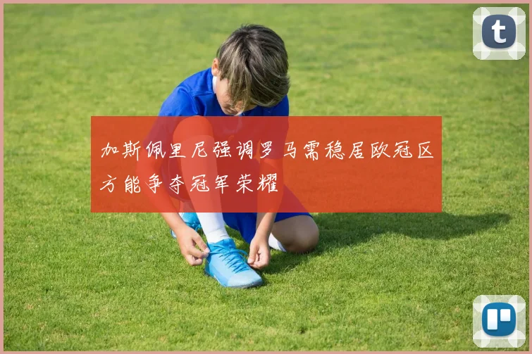 加斯佩里尼强调罗马需稳居欧冠区方能争夺冠军荣耀