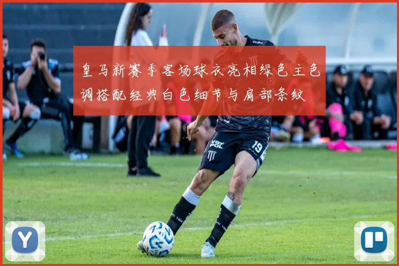 皇马新赛季客场球衣亮相绿色主色调搭配经典白色细节与肩部条纹