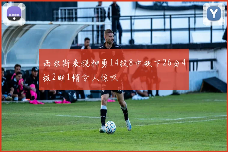 西尔斯表现神勇14投8中砍下26分4板2断1帽令人惊叹