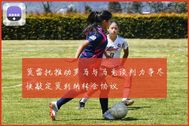 莫雷托推动罗马与马竞谈判力争尽快敲定莫利纳转会协议