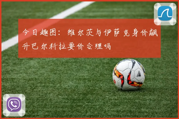 今日趣图：维尔茨与伊萨克身价飙升巴尔科拉要价合理吗