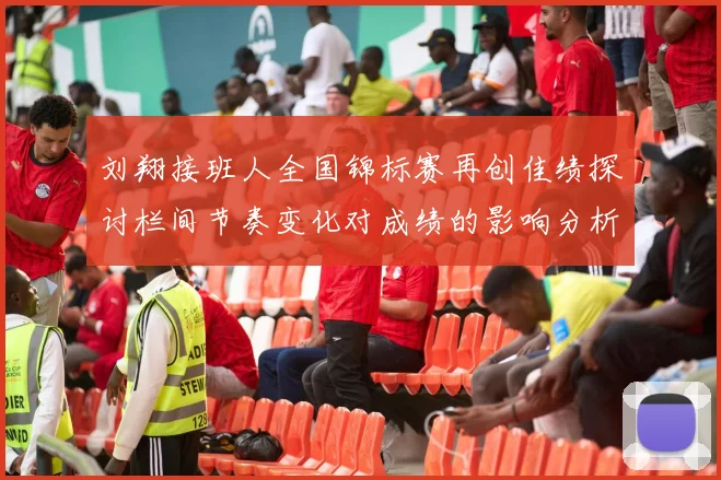 刘翔接班人全国锦标赛再创佳绩探讨栏间节奏变化对成绩的影响分析
